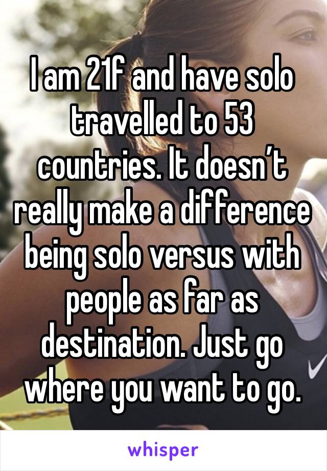 I am 21f and have solo travelled to 53 countries. It doesn’t really make a difference being solo versus with people as far as destination. Just go where you want to go. 
