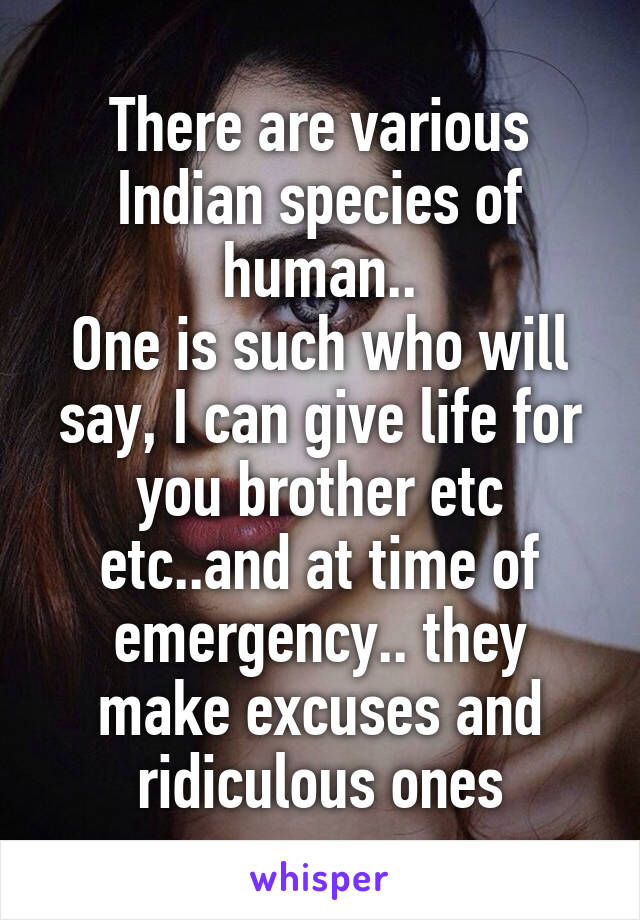 There are various Indian species of human..
One is such who will say, I can give life for you brother etc etc..and at time of emergency.. they make excuses and ridiculous ones