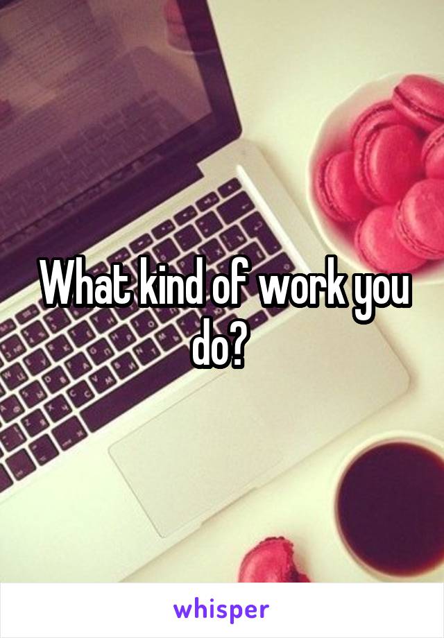 What kind of work you do? 