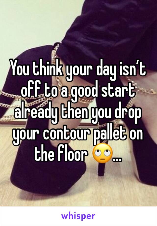 You think your day isn’t off to a good start already then you drop your contour pallet on the floor 🙄...