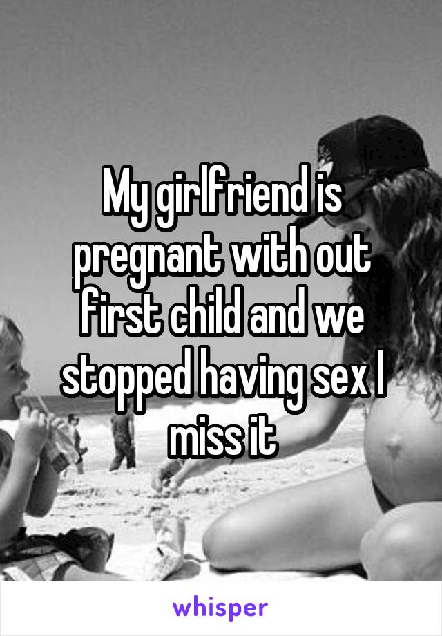 My girlfriend is pregnant with out first child and we stopped having sex I miss it
