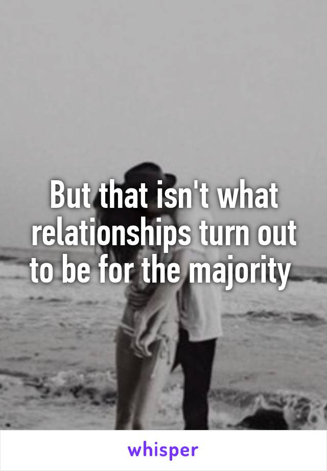 But that isn't what relationships turn out to be for the majority 