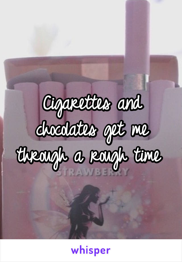 Cigarettes and chocolates get me through a rough time 