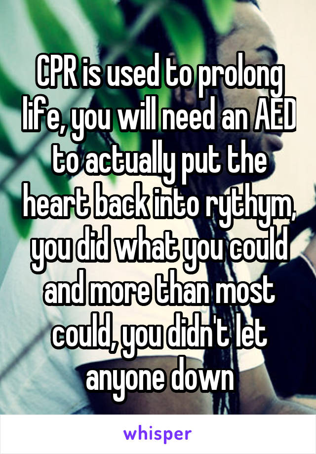 CPR is used to prolong life, you will need an AED to actually put the heart back into rythym, you did what you could and more than most could, you didn't let anyone down