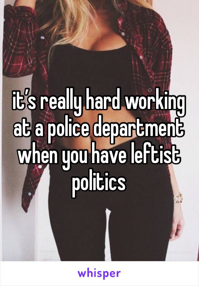 it’s really hard working at a police department when you have leftist politics