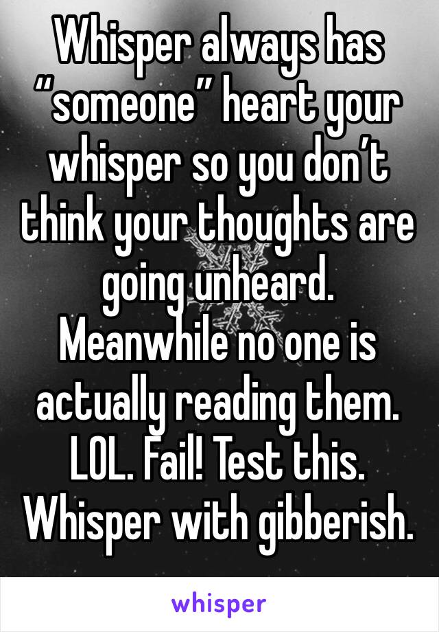 Whisper always has “someone” heart your whisper so you don’t think your thoughts are going unheard.  Meanwhile no one is actually reading them.  LOL. Fail! Test this. Whisper with gibberish. 