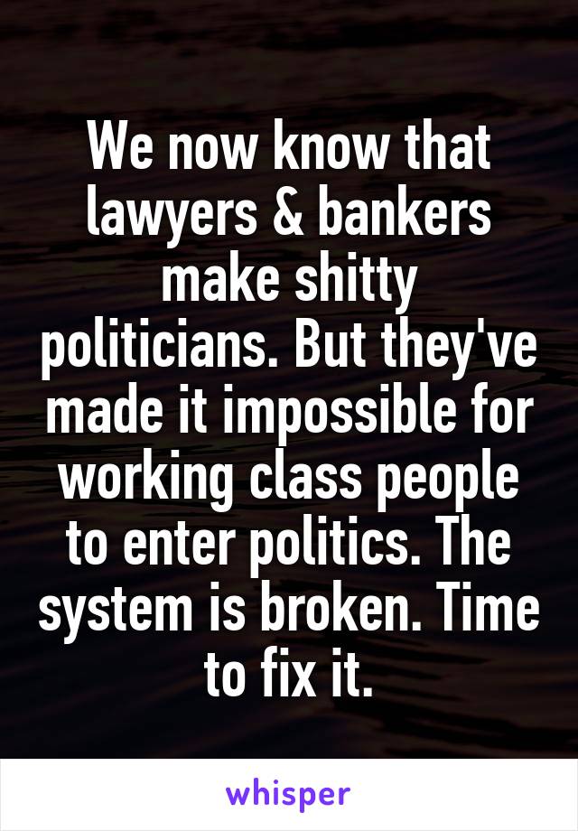 We now know that lawyers & bankers make shitty politicians. But they've made it impossible for working class people to enter politics. The system is broken. Time to fix it.