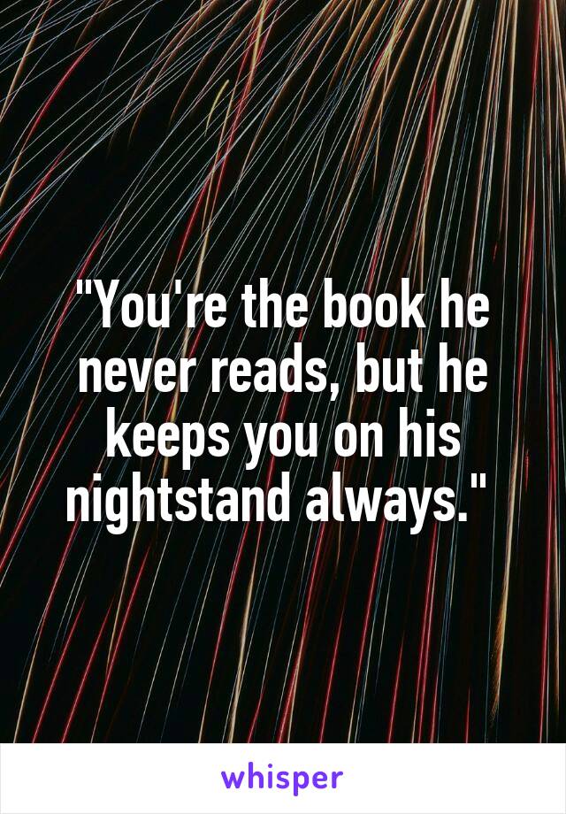 "You're the book he never reads, but he keeps you on his nightstand always." 