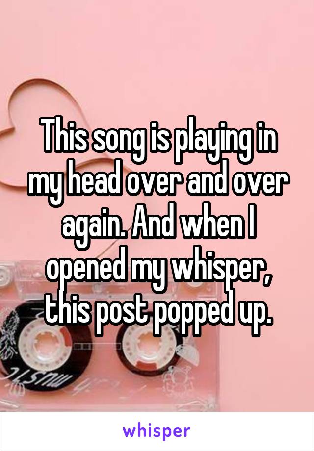 This song is playing in my head over and over again. And when I opened my whisper, this post popped up.