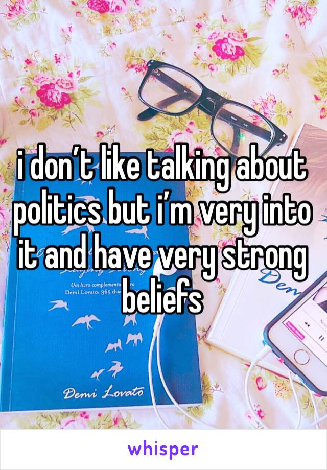 i don’t like talking about politics but i’m very into it and have very strong beliefs 