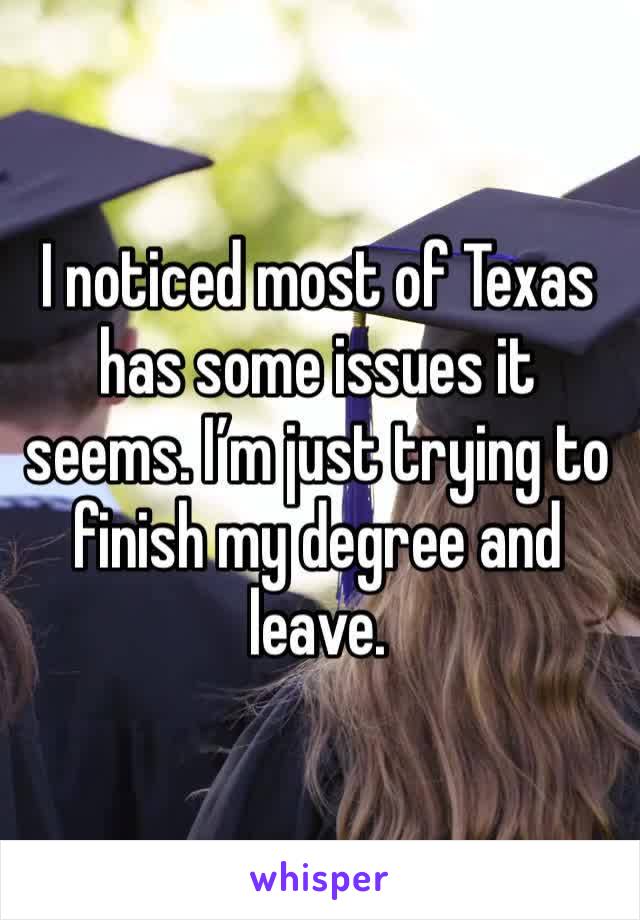 I noticed most of Texas has some issues it seems. I’m just trying to finish my degree and leave. 