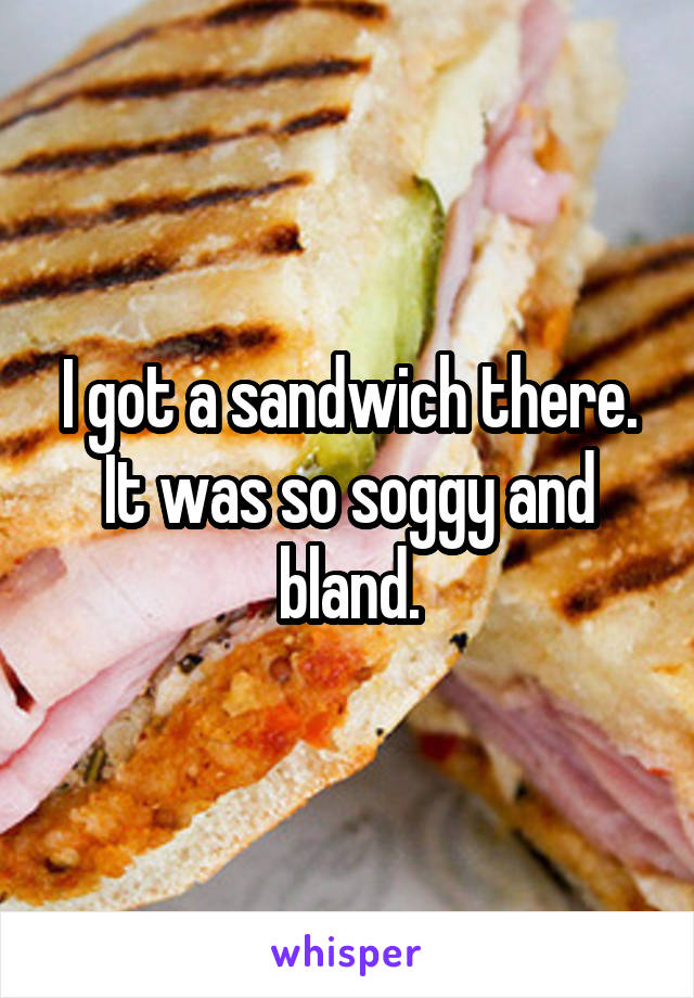 I got a sandwich there. It was so soggy and bland.