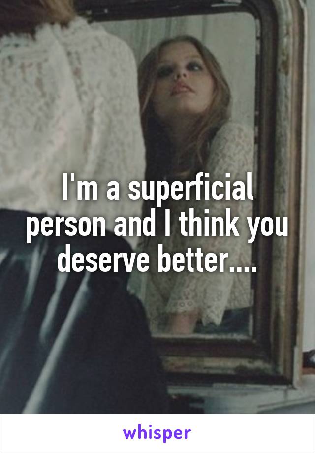 I'm a superficial person and I think you deserve better....