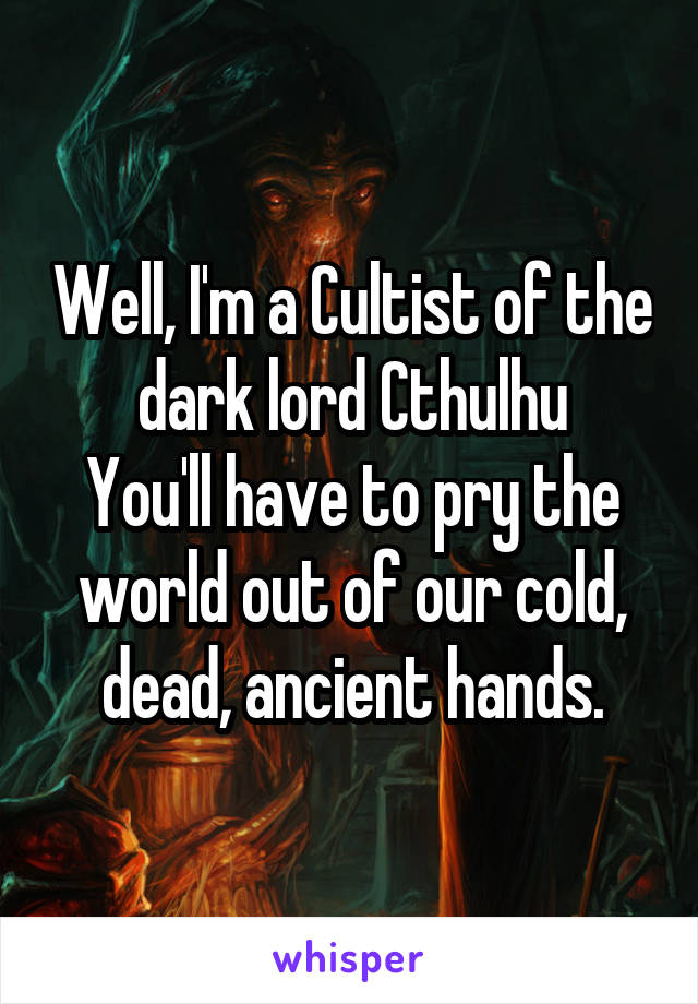 Well, I'm a Cultist of the dark lord Cthulhu
You'll have to pry the world out of our cold, dead, ancient hands.