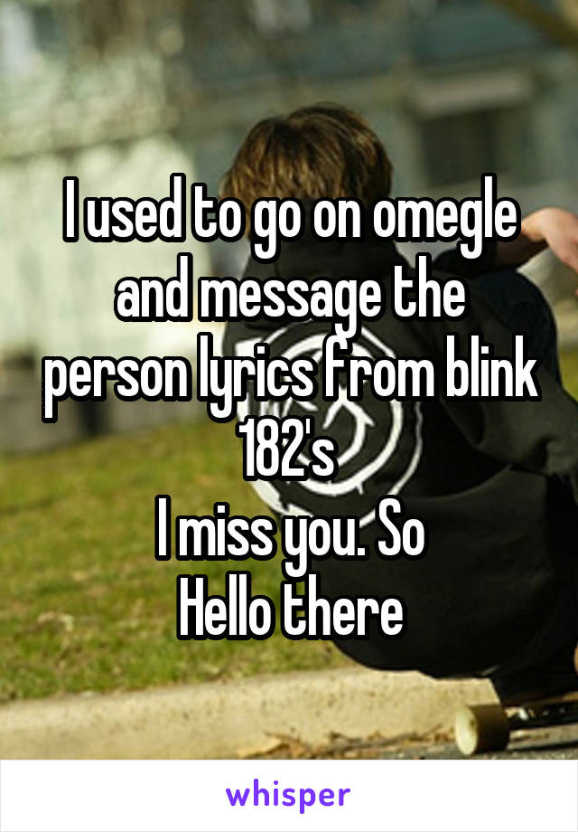 I used to go on omegle and message the person lyrics from blink 182's 
I miss you. So
Hello there