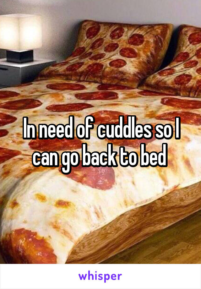 In need of cuddles so I can go back to bed 