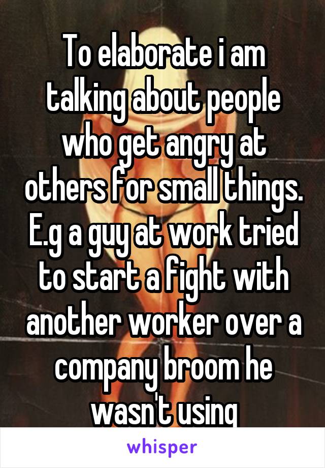 To elaborate i am talking about people who get angry at others for small things.
E.g a guy at work tried to start a fight with another worker over a company broom he wasn't using