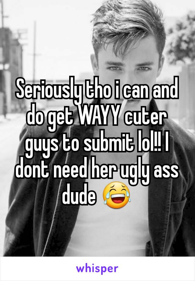 Seriously tho i can and do get WAYY cuter guys to submit lol!! I dont need her ugly ass dude 😂