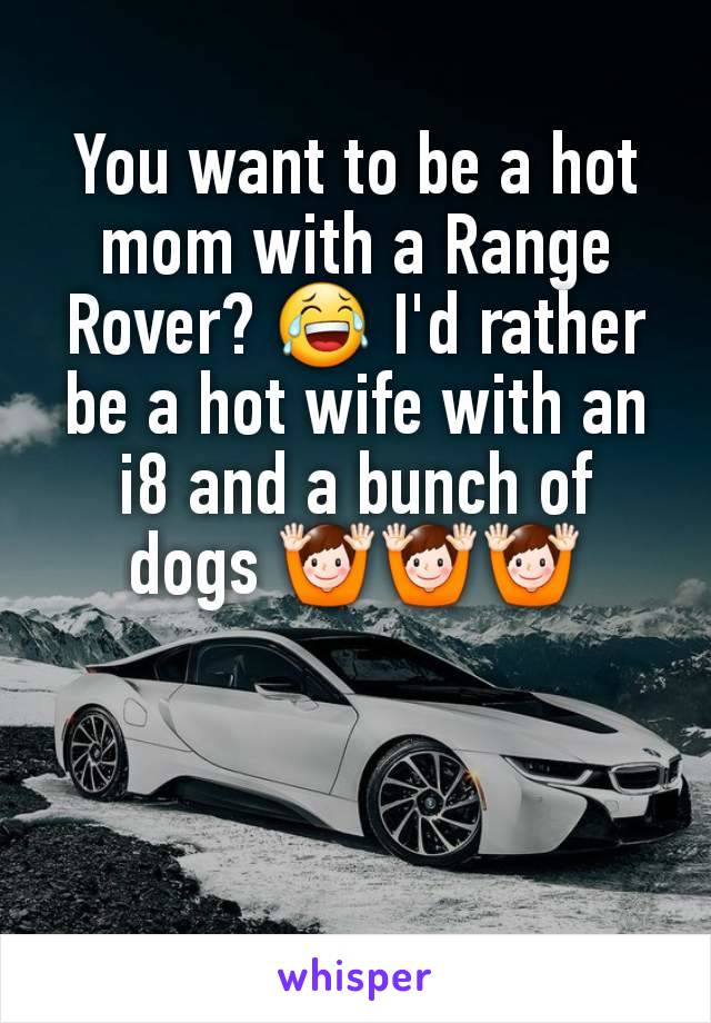 You want to be a hot mom with a Range Rover? 😂 I'd rather be a hot wife with an i8 and a bunch of dogs 🙌🙌🙌