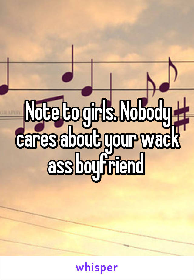 Note to girls. Nobody cares about your wack ass boyfriend 