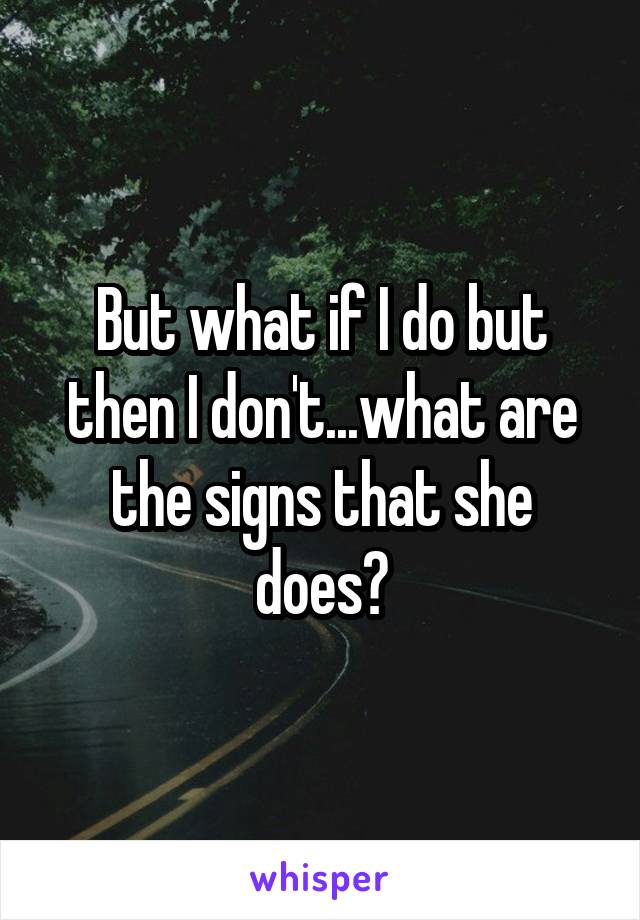 But what if I do but then I don't...what are the signs that she does?