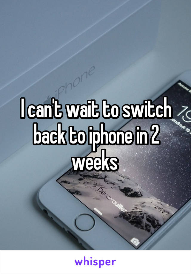 I can't wait to switch back to iphone in 2 weeks 