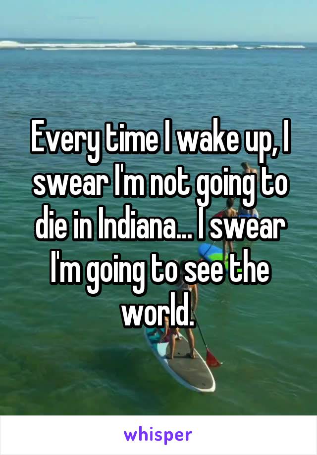 Every time I wake up, I swear I'm not going to die in Indiana... I swear I'm going to see the world. 