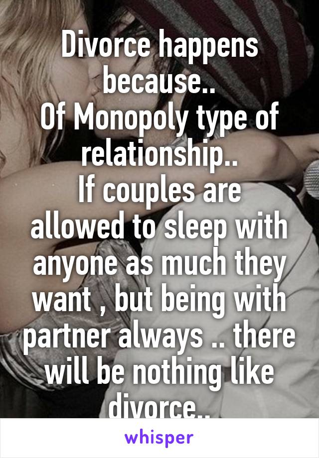 Divorce happens because..
Of Monopoly type of relationship..
If couples are allowed to sleep with anyone as much they want , but being with partner always .. there will be nothing like divorce..