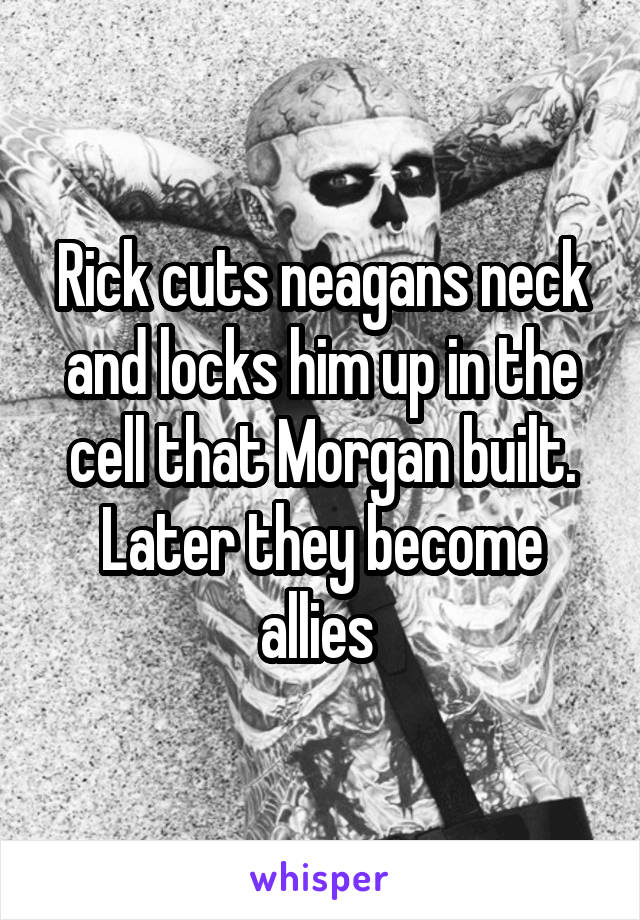 Rick cuts neagans neck and locks him up in the cell that Morgan built. Later they become allies 