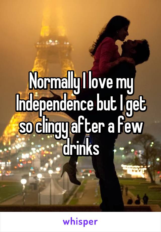 Normally I love my Independence but I get so clingy after a few drinks