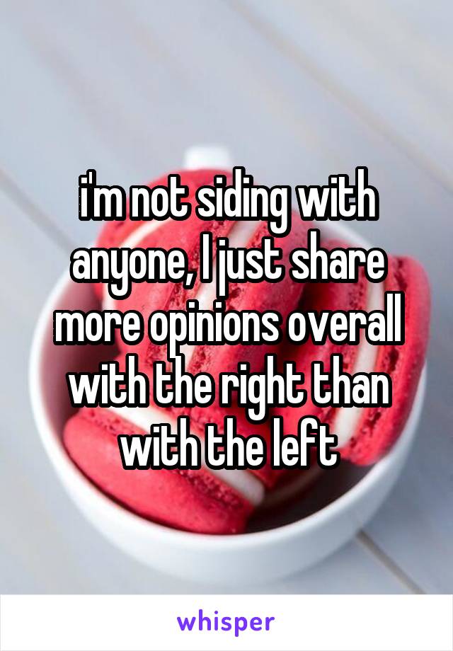 i'm not siding with anyone, I just share more opinions overall with the right than with the left