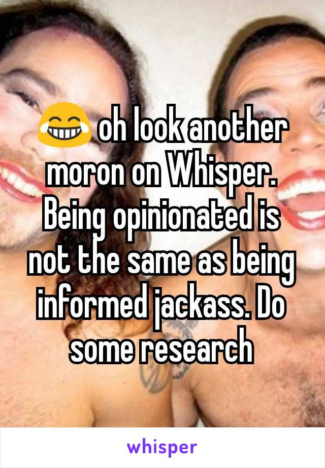 😂 oh look another moron on Whisper. Being opinionated is not the same as being informed jackass. Do some research