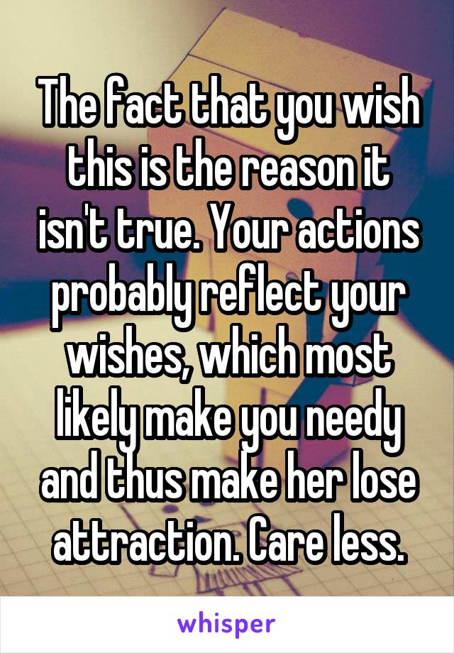 The fact that you wish this is the reason it isn't true. Your actions probably reflect your wishes, which most likely make you needy and thus make her lose attraction. Care less.