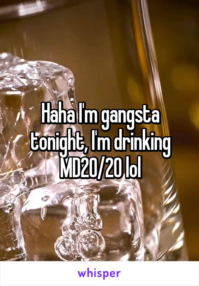 Haha I'm gangsta tonight, I'm drinking MD20/20 lol