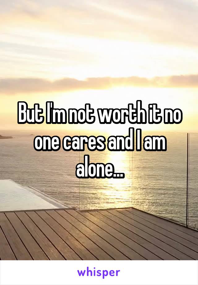 But I'm not worth it no one cares and I am alone...
