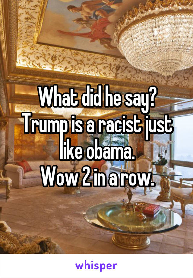 What did he say?
Trump is a racist just like obama.
Wow 2 in a row.