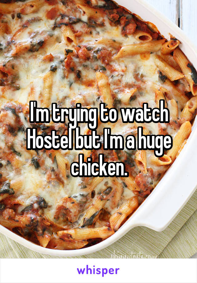 I'm trying to watch Hostel but I'm a huge chicken.