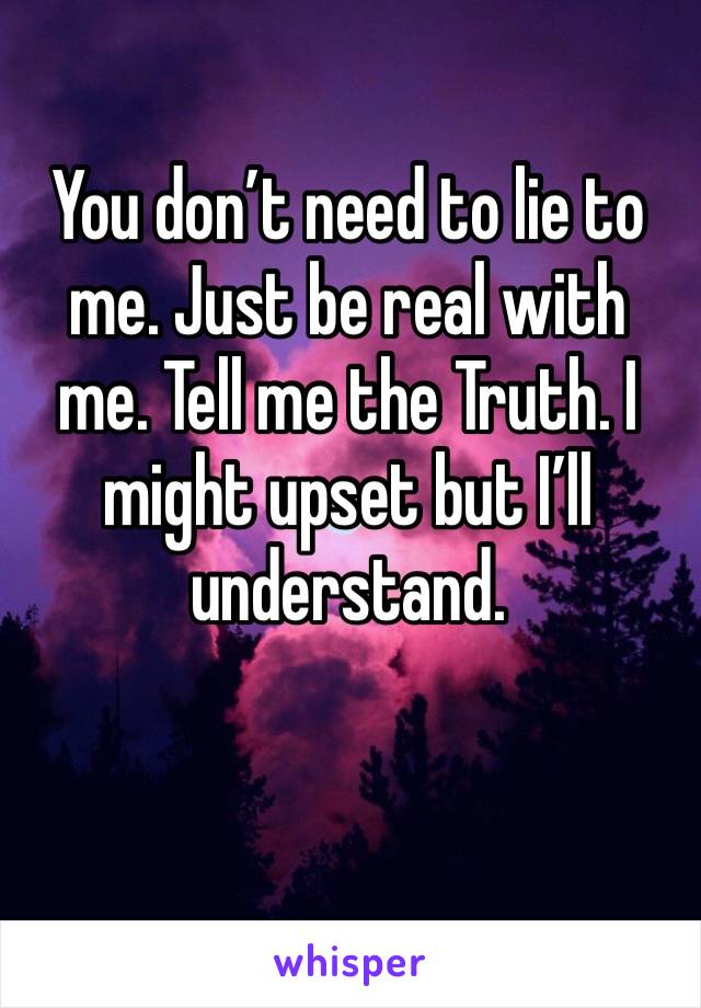 You don’t need to lie to me. Just be real with me. Tell me the Truth. I might upset but I’ll understand. 
