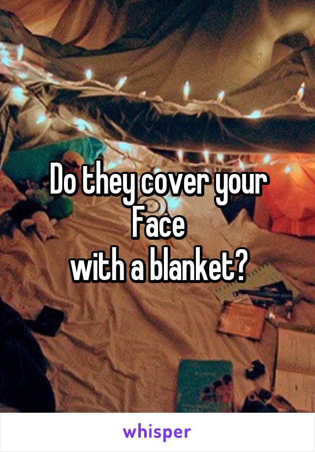 Do they cover your Face
with a blanket?