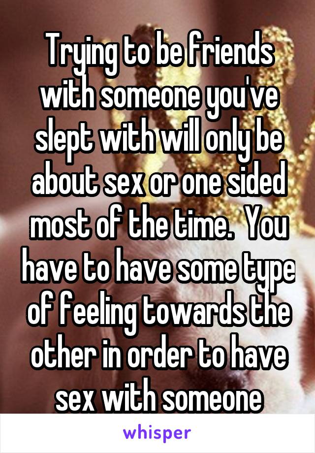Trying to be friends with someone you've slept with will only be about sex or one sided most of the time.  You have to have some type of feeling towards the other in order to have sex with someone