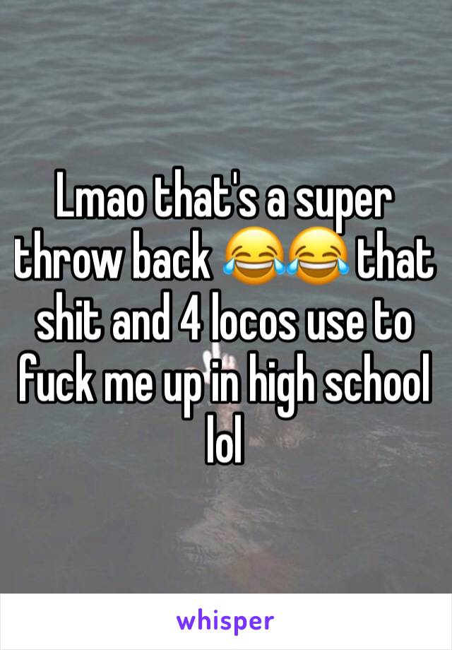 Lmao that's a super throw back 😂😂 that shit and 4 locos use to fuck me up in high school lol