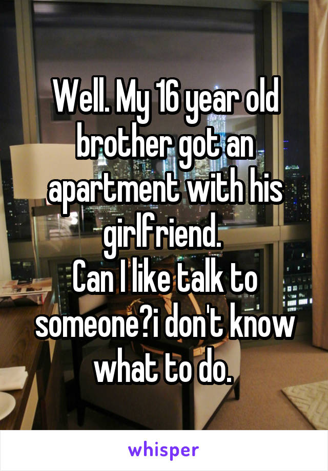 Well. My 16 year old brother got an apartment with his girlfriend. 
Can I like talk to someone?i don't know what to do. 