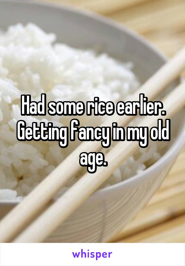 Had some rice earlier. Getting fancy in my old age.
