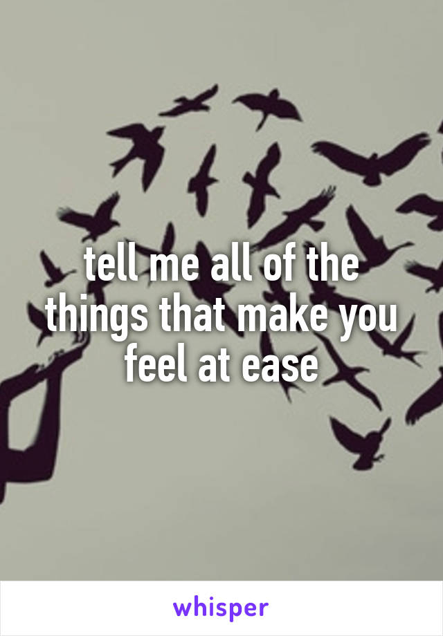 tell me all of the things that make you feel at ease