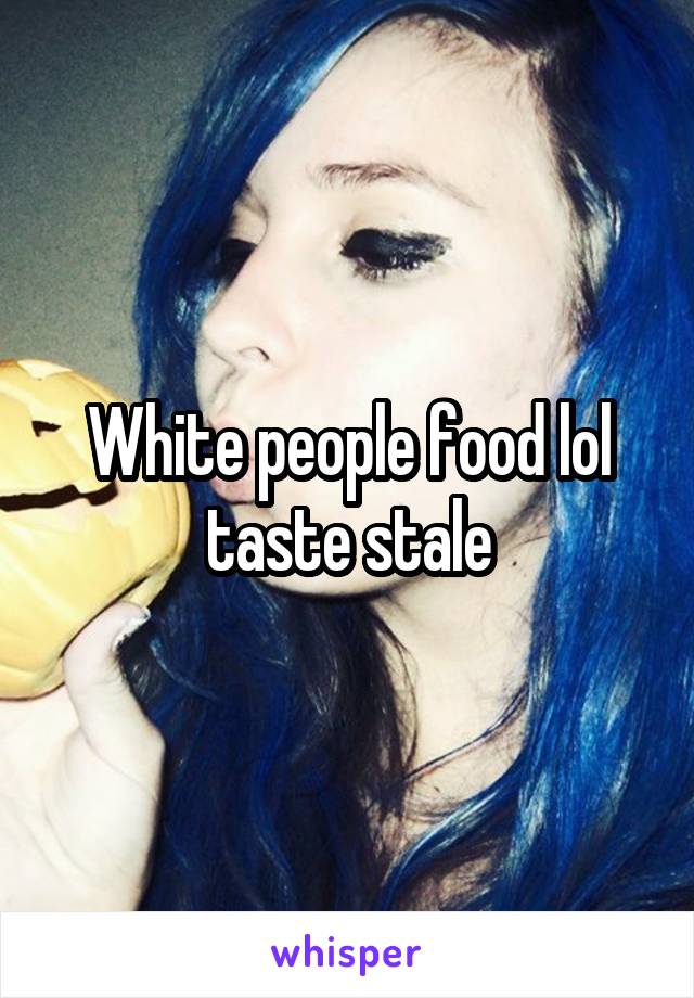 White people food lol taste stale