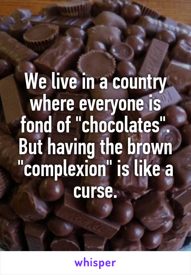 We live in a country where everyone is fond of "chocolates".
But having the brown "complexion" is like a curse.