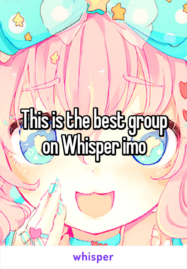 This is the best group on Whisper imo