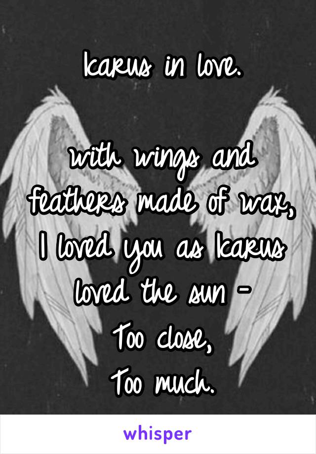 Icarus in love.

with wings and feathers made of wax, I loved you as Icarus loved the sun -
Too close,
Too much.
