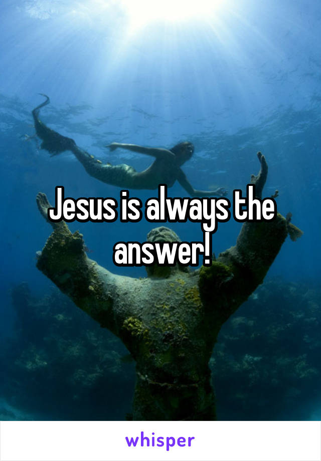 Jesus is always the answer!