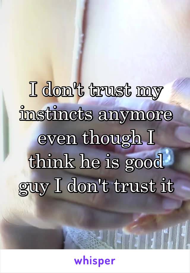 I don't trust my instincts anymore even though I think he is good guy I don't trust it